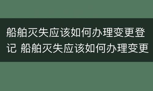 船舶灭失应该如何办理变更登记 船舶灭失应该如何办理变更登记证明