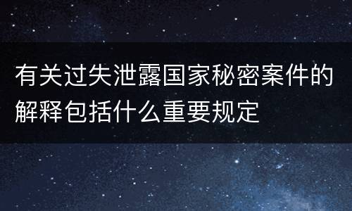 有关过失泄露国家秘密案件的解释包括什么重要规定