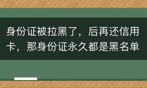 身份证被拉黑了，后再还信用卡，那身份证永久都是黑名单吗