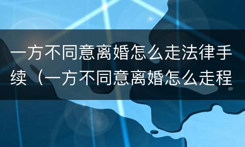一方不同意离婚怎么走法律手续（一方不同意离婚怎么走程序）