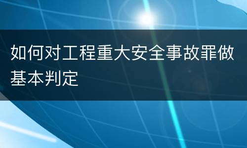 如何对工程重大安全事故罪做基本判定
