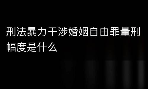 刑法暴力干涉婚姻自由罪量刑幅度是什么