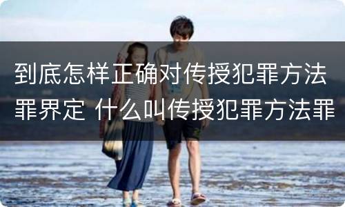 到底怎样正确对传授犯罪方法罪界定 什么叫传授犯罪方法罪