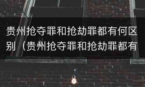 贵州抢夺罪和抢劫罪都有何区别（贵州抢夺罪和抢劫罪都有何区别呢）