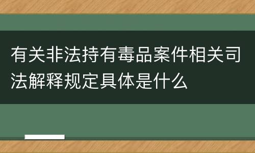 有关非法持有毒品案件相关司法解释规定具体是什么