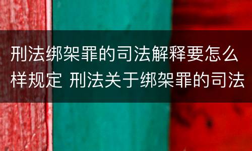 刑法绑架罪的司法解释要怎么样规定 刑法关于绑架罪的司法解释