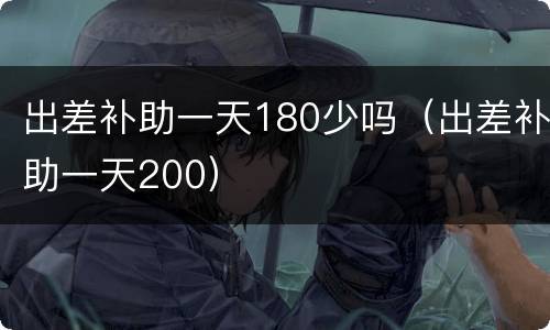 出差补助一天180少吗（出差补助一天200）