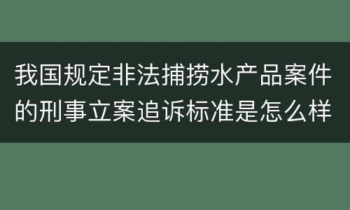 我国规定非法捕捞水产品案件的刑事立案追诉标准是怎么样规定