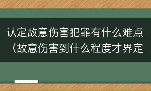 认定故意伤害犯罪有什么难点（故意伤害到什么程度才界定为犯罪?）