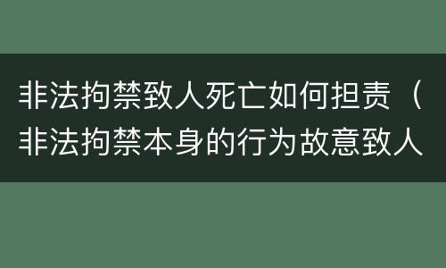 非法拘禁致人死亡如何担责（非法拘禁本身的行为故意致人死亡）