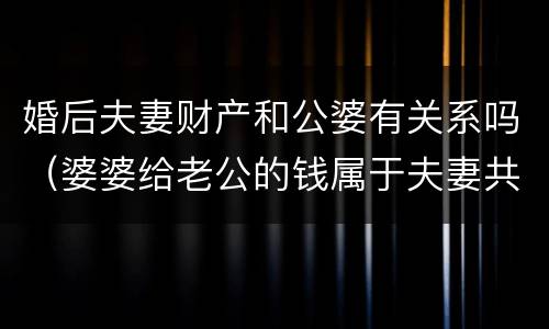 婚后夫妻财产和公婆有关系吗（婆婆给老公的钱属于夫妻共同财产吗）