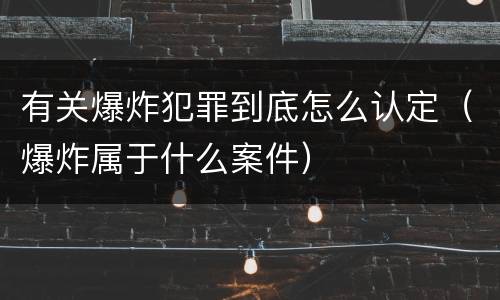 有关爆炸犯罪到底怎么认定（爆炸属于什么案件）