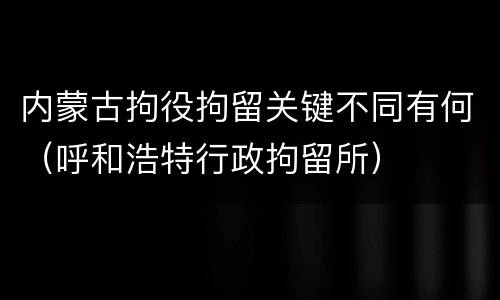 内蒙古拘役拘留关键不同有何（呼和浩特行政拘留所）