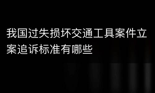 我国过失损坏交通工具案件立案追诉标准有哪些