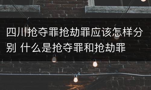 四川抢夺罪抢劫罪应该怎样分别 什么是抢夺罪和抢劫罪