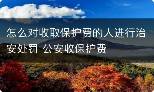怎么对收取保护费的人进行治安处罚 公安收保护费