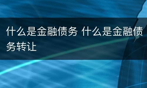 什么是金融债务 什么是金融债务转让