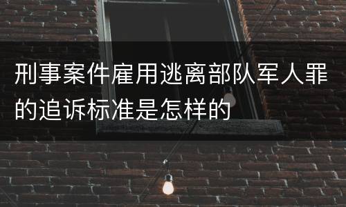 刑事案件雇用逃离部队军人罪的追诉标准是怎样的
