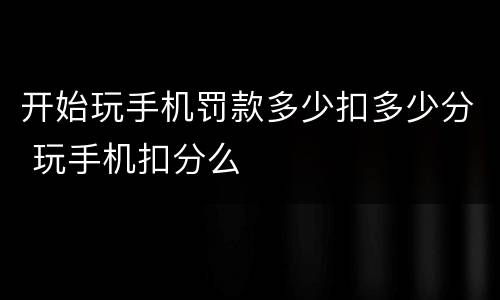 开始玩手机罚款多少扣多少分 玩手机扣分么