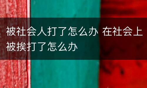 被社会人打了怎么办 在社会上被挨打了怎么办