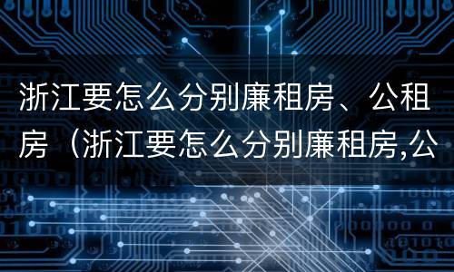 浙江要怎么分别廉租房、公租房（浙江要怎么分别廉租房,公租房呢）