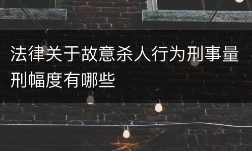 法律关于故意杀人行为刑事量刑幅度有哪些