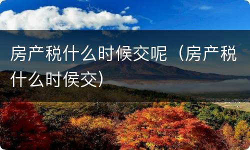 房产税什么时候交呢（房产税什么时侯交）