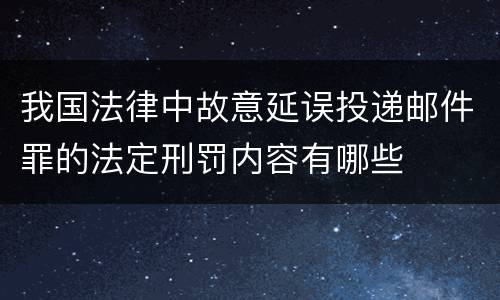 我国法律中故意延误投递邮件罪的法定刑罚内容有哪些