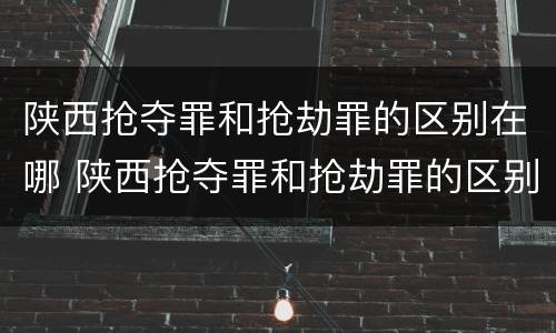 陕西抢夺罪和抢劫罪的区别在哪 陕西抢夺罪和抢劫罪的区别在哪里