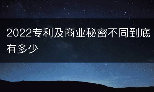 2022专利及商业秘密不同到底有多少