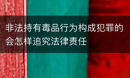 非法持有毒品行为构成犯罪的会怎样追究法律责任