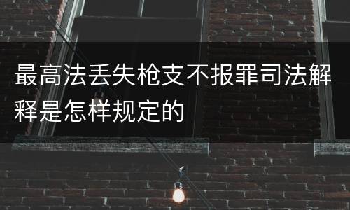 最高法丢失枪支不报罪司法解释是怎样规定的