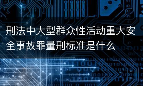 刑法中大型群众性活动重大安全事故罪量刑标准是什么