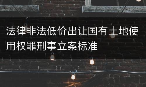 法律非法低价出让国有土地使用权罪刑事立案标准