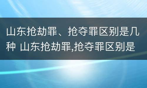 山东抢劫罪、抢夺罪区别是几种 山东抢劫罪,抢夺罪区别是几种情形