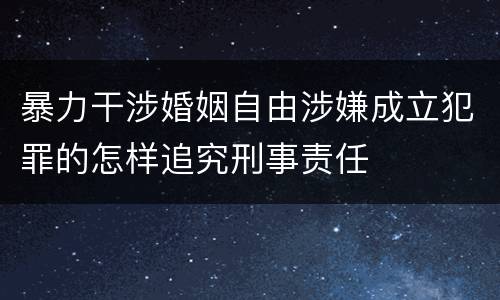 暴力干涉婚姻自由涉嫌成立犯罪的怎样追究刑事责任