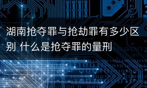 湖南抢夺罪与抢劫罪有多少区别 什么是抢夺罪的量刑
