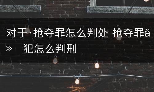 对于·抢夺罪怎么判处 抢夺罪从犯怎么判刑