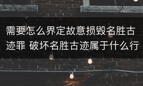 需要怎么界定故意损毁名胜古迹罪 破坏名胜古迹属于什么行为