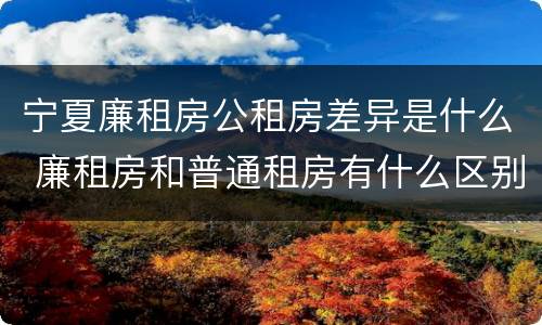 宁夏廉租房公租房差异是什么 廉租房和普通租房有什么区别