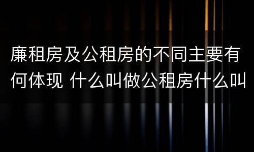 廉租房及公租房的不同主要有何体现 什么叫做公租房什么叫做廉租房