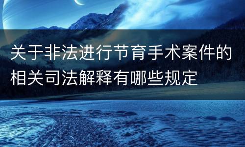 关于非法进行节育手术案件的相关司法解释有哪些规定