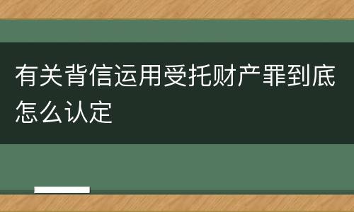 有关背信运用受托财产罪到底怎么认定