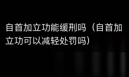自首加立功能缓刑吗（自首加立功可以减轻处罚吗）