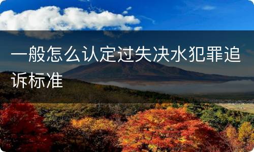 一般怎么认定过失决水犯罪追诉标准