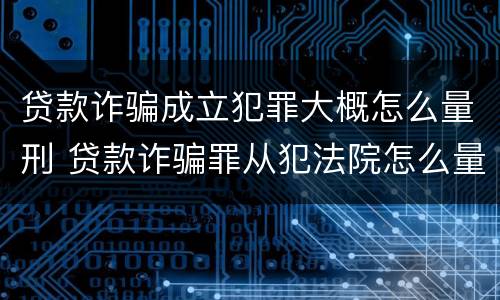 贷款诈骗成立犯罪大概怎么量刑 贷款诈骗罪从犯法院怎么量刑