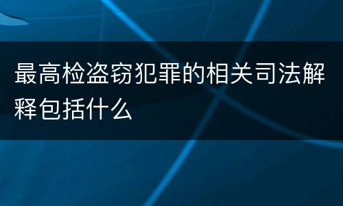 最高检盗窃犯罪的相关司法解释包括什么