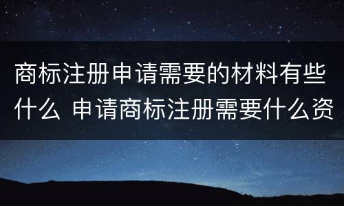 商标注册申请需要的材料有些什么 申请商标注册需要什么资料