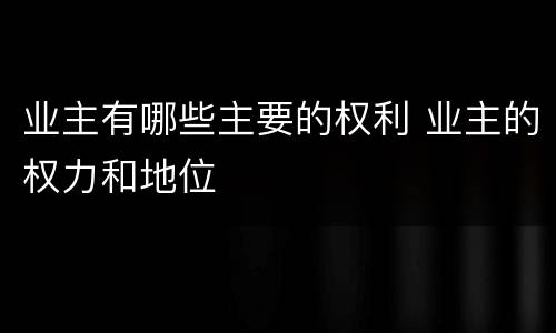 业主有哪些主要的权利 业主的权力和地位