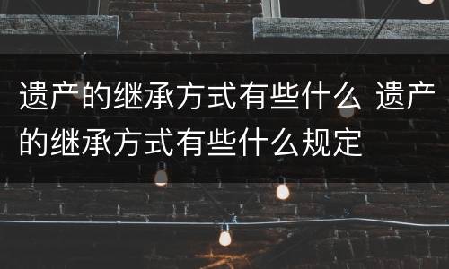 遗产的继承方式有些什么 遗产的继承方式有些什么规定